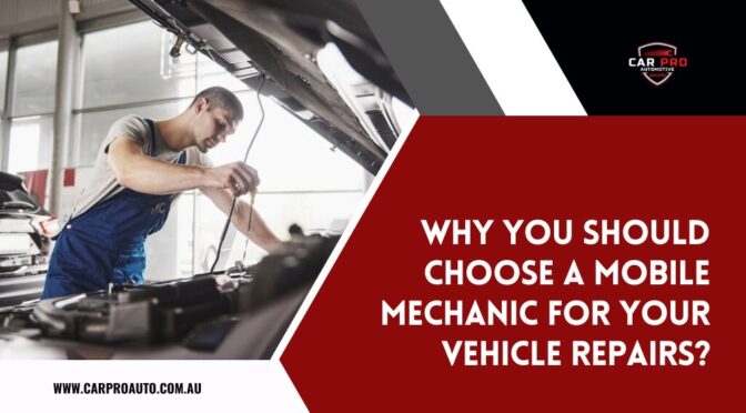 Why You Should Choose A Mobile Mechanic for Your Vehicle Repairs?